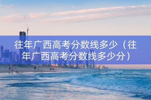 往年广西高考分数线多少（往年广西高考分数线多少分）