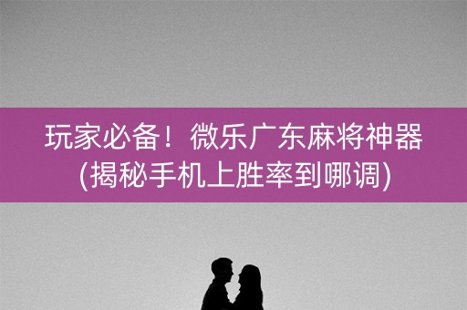 玩家必备！微乐广东麻将神器(揭秘手机上胜率到哪调)