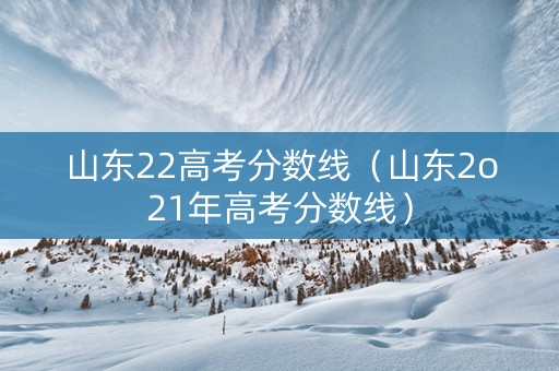 山东22高考分数线（山东2o21年高考分数线）