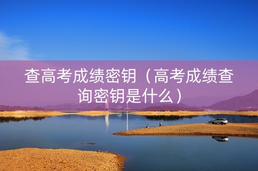 查高考成绩密钥（高考成绩查询密钥是什么）