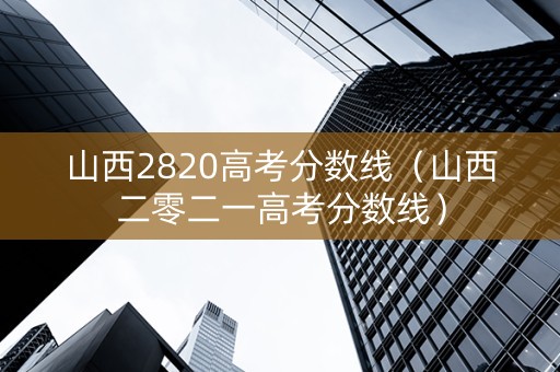 山西2820高考分数线（山西二零二一高考分数线）