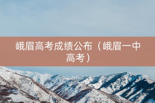 峨眉高考成绩公布（峨眉一中高考）