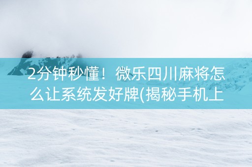 2分钟秒懂！微乐四川麻将怎么让系统发好牌(揭秘手机上辅牌器)