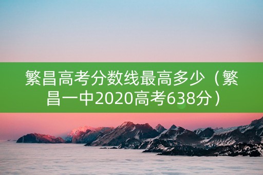 繁昌高考分数线最高多少（繁昌一中2020高考638分）