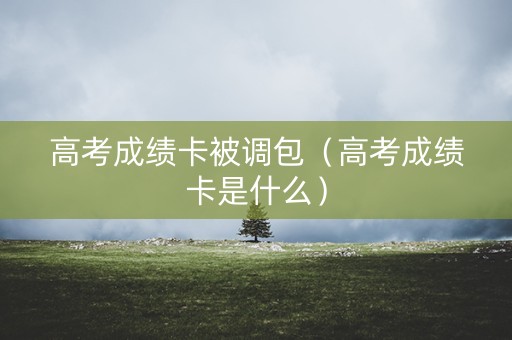 高考成绩卡被调包（高考成绩卡是什么）