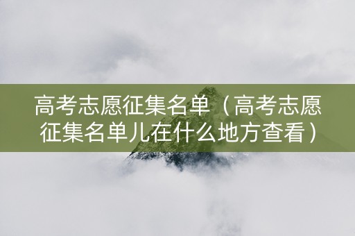 高考志愿征集名单（高考志愿征集名单儿在什么地方查看）