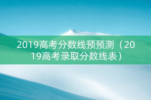2019高考分数线预预测（2019高考录取分数线表）