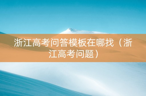 浙江高考问答模板在哪找（浙江高考问题）