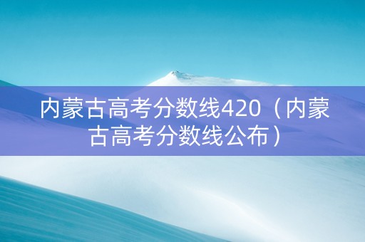 内蒙古高考分数线420（内蒙古高考分数线公布）
