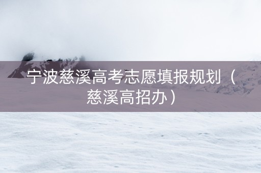 宁波慈溪高考志愿填报规划（慈溪高招办）