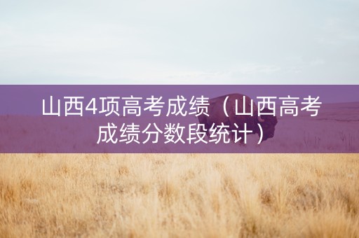 山西4项高考成绩（山西高考成绩分数段统计）