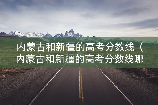 内蒙古和新疆的高考分数线（内蒙古和新疆的高考分数线哪个高）