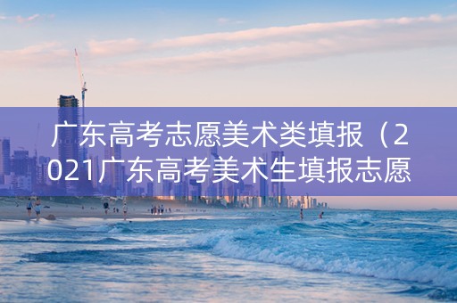 广东高考志愿美术类填报（2021广东高考美术生填报志愿）
