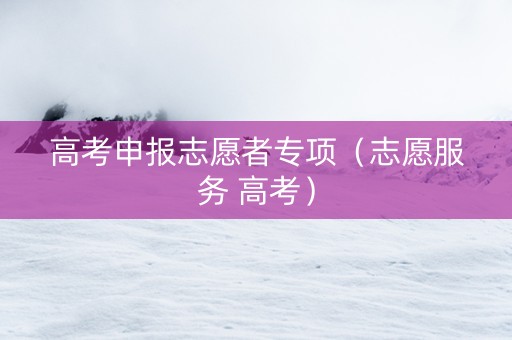 高考申报志愿者专项（志愿服务 高考）