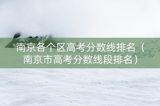南京各个区高考分数线排名（南京市高考分数线段排名）