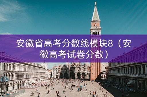 安徽省高考分数线模块8（安徽高考试卷分数）