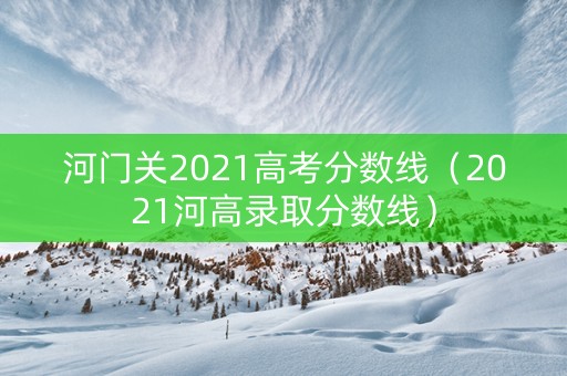 河门关2021高考分数线（2021河高录取分数线）