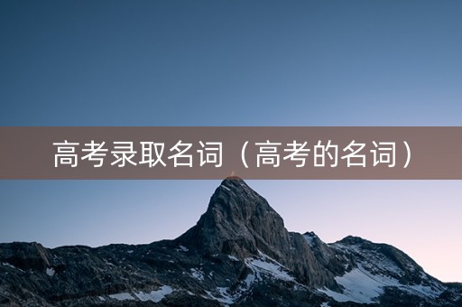 高考录取名词（高考的名词）