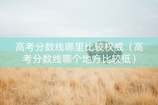 高考分数线哪里比较权威（高考分数线哪个地方比较低）
