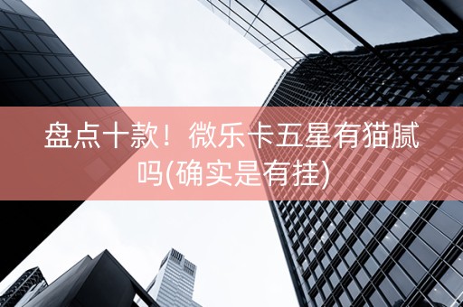 盘点十款！微乐卡五星有猫腻吗(确实是有挂)