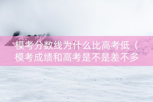 模考分数线为什么比高考低（模考成绩和高考是不是差不多的）