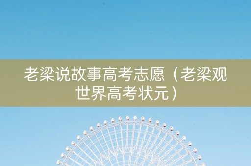 老梁说故事高考志愿（老梁观世界高考状元）