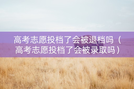 高考志愿投档了会被退档吗（高考志愿投档了会被录取吗）