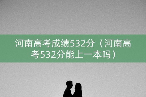 河南高考成绩532分（河南高考532分能上一本吗）