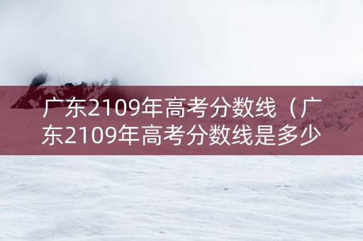 广东2109年高考分数线（广东2109年高考分数线是多少）