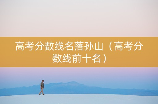 高考分数线名落孙山（高考分数线前十名）