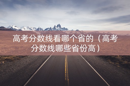 高考分数线看哪个省的（高考分数线哪些省份高）