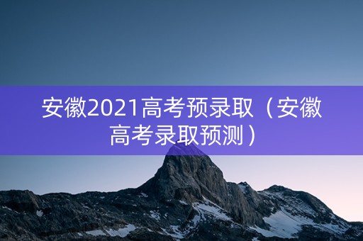 安徽2021高考预录取（安徽高考录取预测）