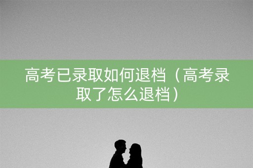高考已录取如何退档（高考录取了怎么退档）
