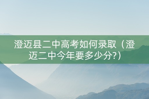 澄迈县二中高考如何录取（澄迈二中今年要多少分?）