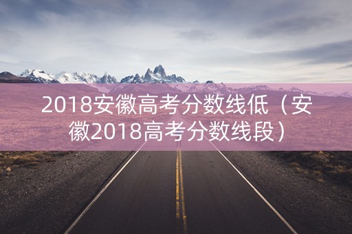 2018安徽高考分数线低（安徽2018高考分数线段）