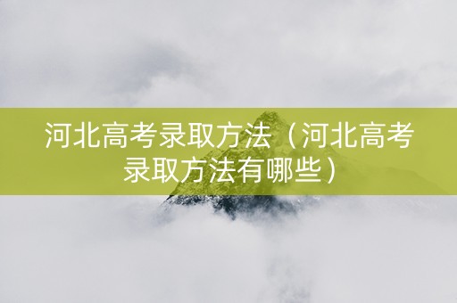 河北高考录取方法（河北高考录取方法有哪些）