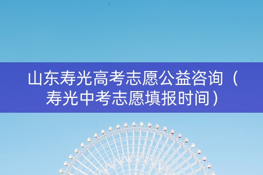 山东寿光高考志愿公益咨询（寿光中考志愿填报时间）