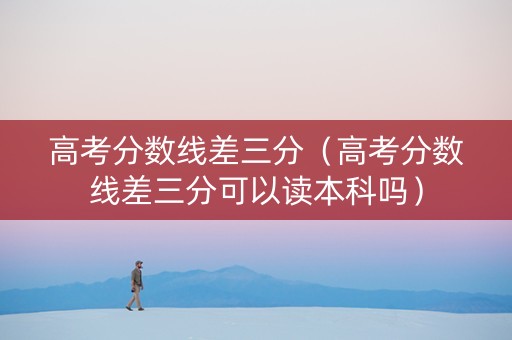 高考分数线差三分（高考分数线差三分可以读本科吗）