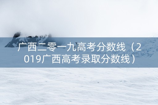 广西二零一九高考分数线（2019广西高考录取分数线）