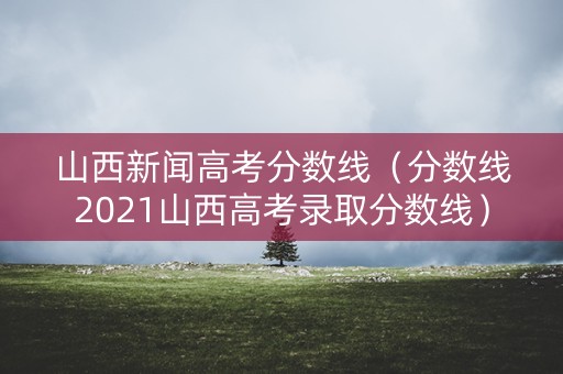 山西新闻高考分数线（分数线2021山西高考录取分数线）