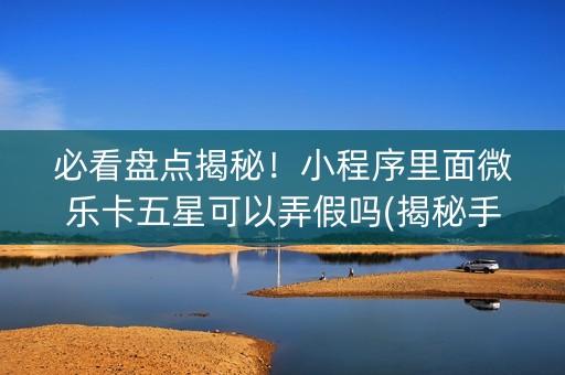 必看盘点揭秘！小程序里面微乐卡五星可以弄假吗(揭秘手机上输赢规律)