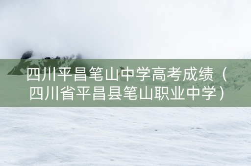 四川平昌笔山中学高考成绩（四川省平昌县笔山职业中学）