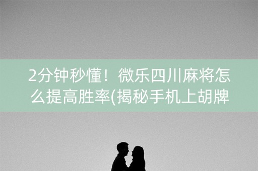 2分钟秒懂！微乐四川麻将怎么提高胜率(揭秘手机上胡牌神器)