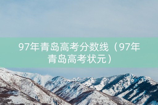 97年青岛高考分数线（97年青岛高考状元）