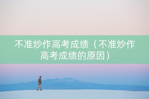 不准炒作高考成绩（不准炒作高考成绩的原因）