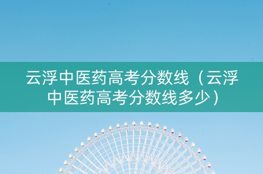 云浮中医药高考分数线（云浮中医药高考分数线多少）