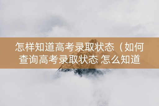 怎样知道高考录取状态（如何查询高考录取状态 怎么知道自己被录取了）