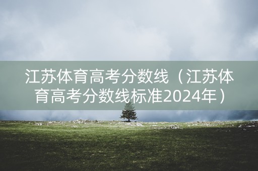 江苏体育高考分数线（江苏体育高考分数线标准2024年）