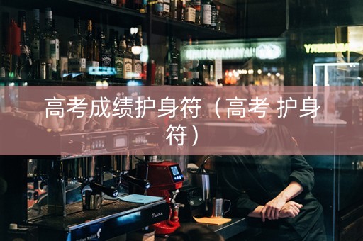 高考成绩护身符（高考 护身符）