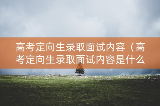 高考定向生录取面试内容（高考定向生录取面试内容是什么）